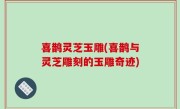 喜鹊灵芝玉雕(喜鹊与灵芝雕刻的玉雕奇迹)