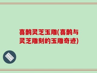 喜鹊灵芝玉雕(喜鹊与灵芝雕刻的玉雕奇迹)