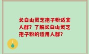 长白山灵芝孢子粉适宜人群？了解长白山灵芝孢子粉的适用人群？