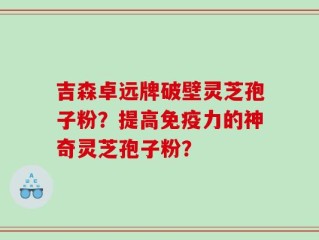 吉森卓远牌破壁灵芝孢子粉？提高免疫力的神奇灵芝孢子粉？