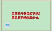 灵芝孢子粉治疗鼻炎？紫灵芝的功效是什么