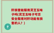 肝损害能服用灵芝五味子吗(灵芝五味子可否安全服用对肝功能有损害的人？)