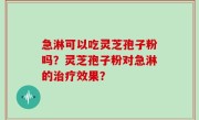 急淋可以吃灵芝孢子粉吗？灵芝孢子粉对急淋的治疗效果？