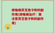 颈椎病灵芝孢子粉的副作用(颈椎病治疗：需注意灵芝孢子粉的副作用)
