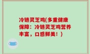 冷链灵芝鸡(多重健康保障：冷链灵芝鸡营养丰富，口感鲜美！)