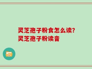 灵芝孢子粉食怎么读？灵芝孢子粉读音