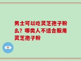 男士可以吃灵芝孢子粉么？哪类人不适合服用灵芝孢子粉