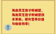 海南灵芝孢子粉破壁_海南灵芝孢子粉破壁技术革新，提升营养价值与吸收效率)