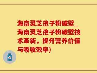 海南灵芝孢子粉破壁_海南灵芝孢子粉破壁技术革新，提升营养价值与吸收效率)