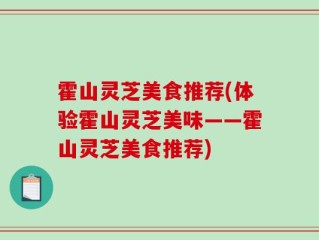 霍山灵芝美食推荐(体验霍山灵芝美味——霍山灵芝美食推荐)