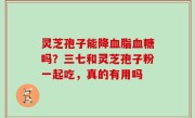 灵芝孢子能降血脂血糖吗？三七和灵芝孢子粉一起吃，真的有用吗