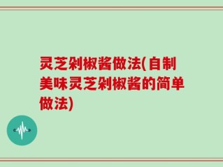 灵芝剁椒酱做法(自制美味灵芝剁椒酱的简单做法)