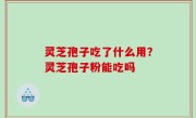 灵芝孢子吃了什么用？灵芝孢子粉能吃吗