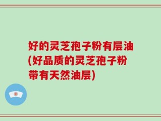 好的灵芝孢子粉有层油(好品质的灵芝孢子粉带有天然油层)