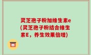 灵芝孢子粉加维生素e(灵芝孢子粉结合维生素E，养生效果倍增)