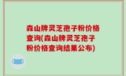 森山牌灵芝孢子粉价格查询(森山牌灵芝孢子粉价格查询结果公布)