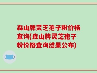 森山牌灵芝孢子粉价格查询(森山牌灵芝孢子粉价格查询结果公布)