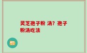 灵芝孢子粉 汤？孢子粉汤吃法