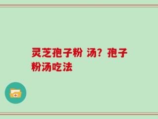 灵芝孢子粉 汤？孢子粉汤吃法