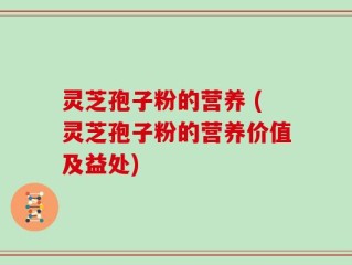 灵芝孢子粉的营养 (灵芝孢子粉的营养价值及益处)