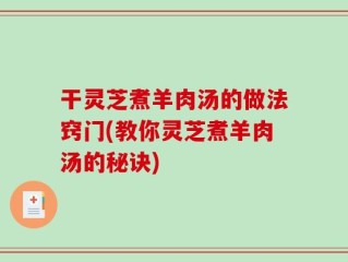 干灵芝煮羊肉汤的做法窍门(教你灵芝煮羊肉汤的秘诀)