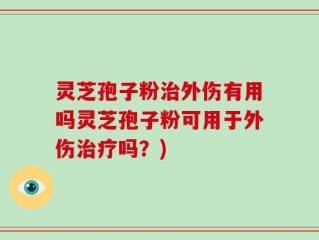 灵芝孢子粉治外伤有用吗灵芝孢子粉可用于外伤治疗吗？)