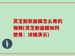 灵芝新款面膜怎么用的视频(灵芝新面膜如何使用：详细演示)
