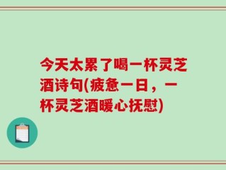 今天太累了喝一杯灵芝酒诗句(疲惫一日，一杯灵芝酒暖心抚慰)