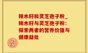 辣木籽和灵芝孢子粉_辣木籽与灵芝孢子粉：探索两者的营养价值与健康益处