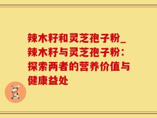 辣木籽和灵芝孢子粉_辣木籽与灵芝孢子粉：探索两者的营养价值与健康益处