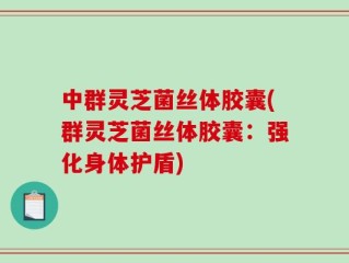 中群灵芝菌丝体胶囊(群灵芝菌丝体胶囊：强化身体护盾)