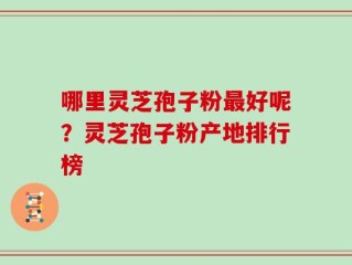 哪里灵芝孢子粉最好呢？灵芝孢子粉产地排行榜