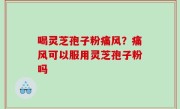 喝灵芝孢子粉痛风？痛风可以服用灵芝孢子粉吗