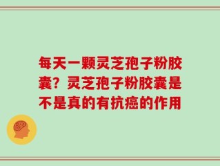 每天一颗灵芝孢子粉胶囊？灵芝孢子粉胶囊是不是真的有抗癌的作用