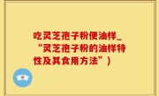 吃灵芝孢子粉便油样_“灵芝孢子粉的油样特性及其食用方法”)