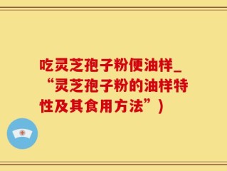 吃灵芝孢子粉便油样_“灵芝孢子粉的油样特性及其食用方法”)
