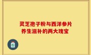 灵芝孢子粉与西洋参片 养生滋补的两大瑰宝