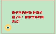 孢子粉的神奇(神奇的孢子粉：探索世界的新方式)