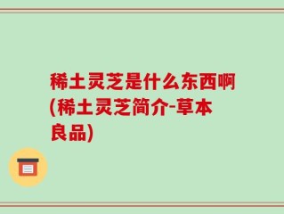 稀土灵芝是什么东西啊(稀土灵芝简介-草本良品)