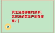 灵芝汤是哪里的菜系(灵芝汤的菜系产地在哪里？)