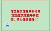 芝圣堂灵芝孢子粉招商(芝圣堂灵芝孢子粉招商，助力健康管理！)