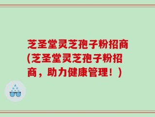 芝圣堂灵芝孢子粉招商(芝圣堂灵芝孢子粉招商，助力健康管理！)