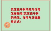 灵芝孢子粉功效与作用怎样服用(灵芝孢子粉的功效、作用与正确服用方式)