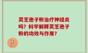 灵芝孢子粉治疗神经炎吗？科学解释灵芝孢子粉的功效与作用？