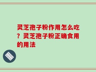 灵芝孢子粉作用怎么吃？灵芝孢子粉正确食用的用法