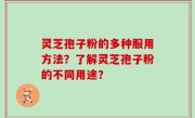 灵芝孢子粉的多种服用方法？了解灵芝孢子粉的不同用途？