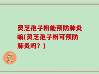 灵芝孢子粉能预防肺炎嘛(灵芝孢子粉可预防肺炎吗？)