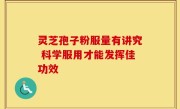 灵芝孢子粉服量有讲究 科学服用才能发挥佳功效