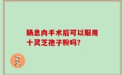 肠息肉手术后可以服用十灵芝孢子粉吗？