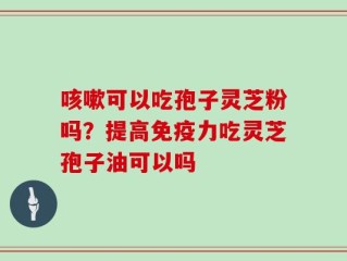 咳嗽可以吃孢子灵芝粉吗？提高免疫力吃灵芝孢子油可以吗